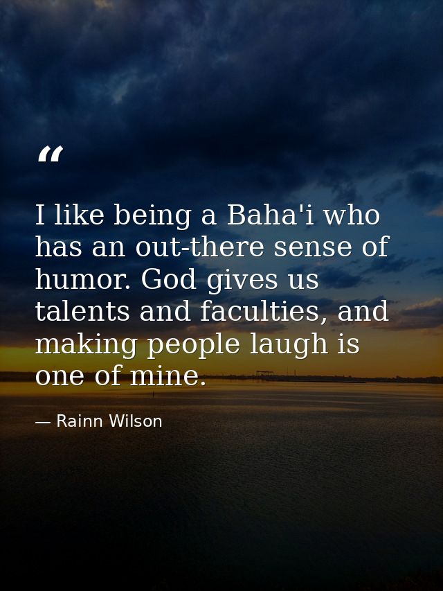 I like being a Baha'i who has an out-there sense of humor. God gives us talents and faculties, and making people laugh i — Rainn Wilson