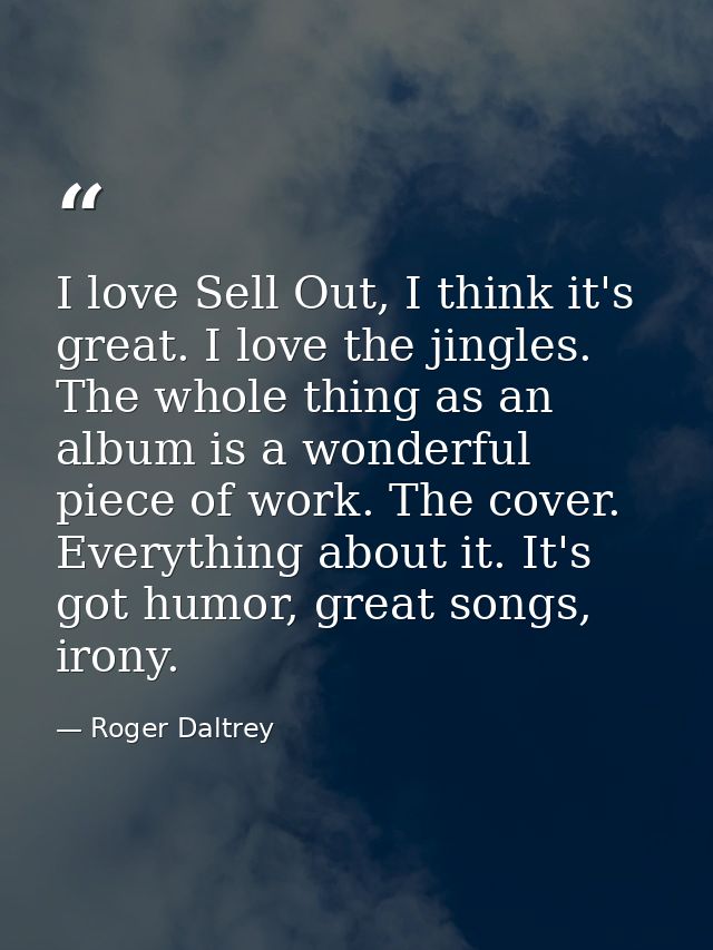 I love Sell Out, I think it's great. I love the jingles. The whole thing as an album is a wonderful piece of work. The c — Roger Daltrey