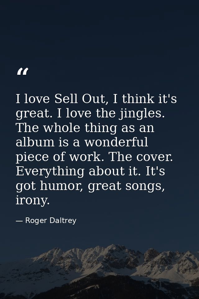 I love Sell Out, I think it's great. I love the jingles. The whole thing as an album is a wonderful piece of work. The c — Roger Daltrey