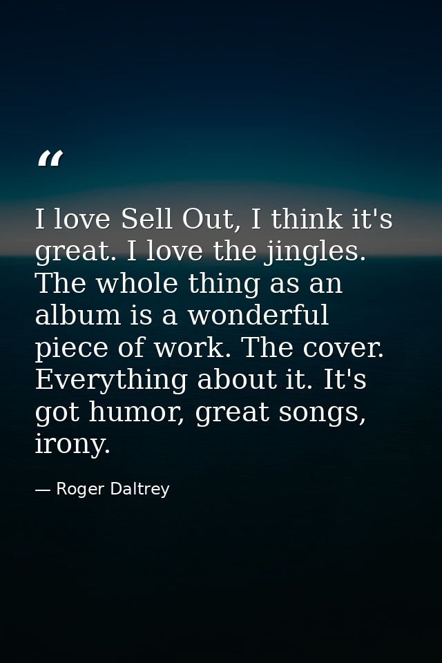 I love Sell Out, I think it's great. I love the jingles. The whole thing as an album is a wonderful piece of work. The c — Roger Daltrey