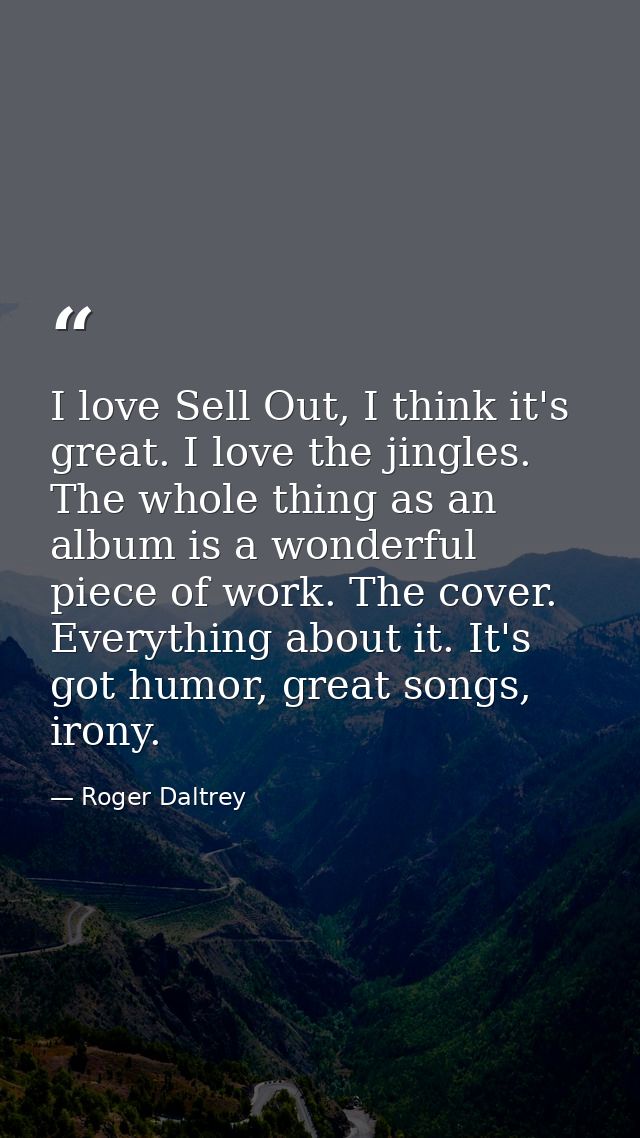 I love Sell Out, I think it's great. I love the jingles. The whole thing as an album is a wonderful piece of work. The c — Roger Daltrey