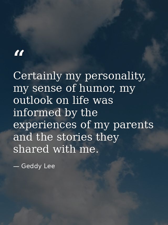 Certainly my personality, my sense of humor, my outlook on life was informed by the experiences of my parents and the st — Geddy Lee