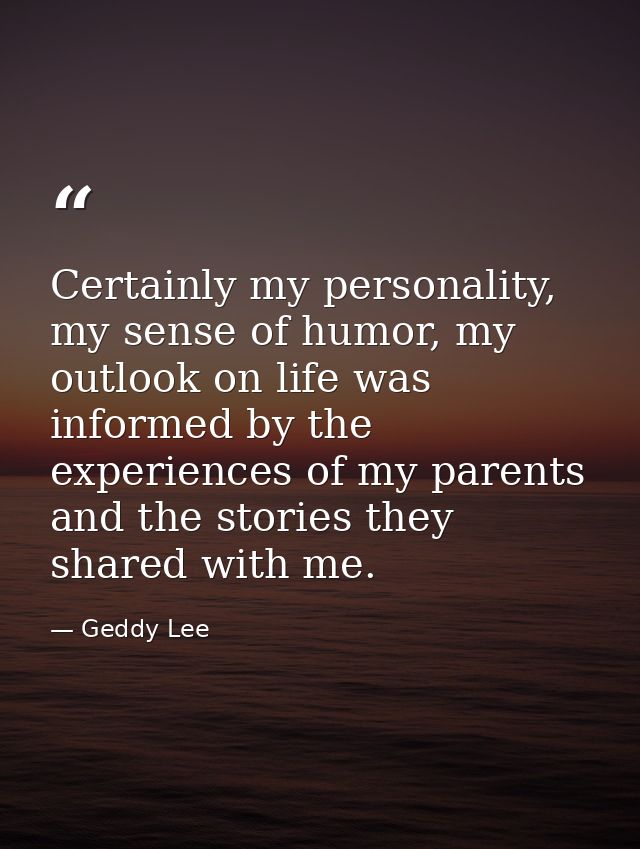 Certainly my personality, my sense of humor, my outlook on life was informed by the experiences of my parents and the st — Geddy Lee