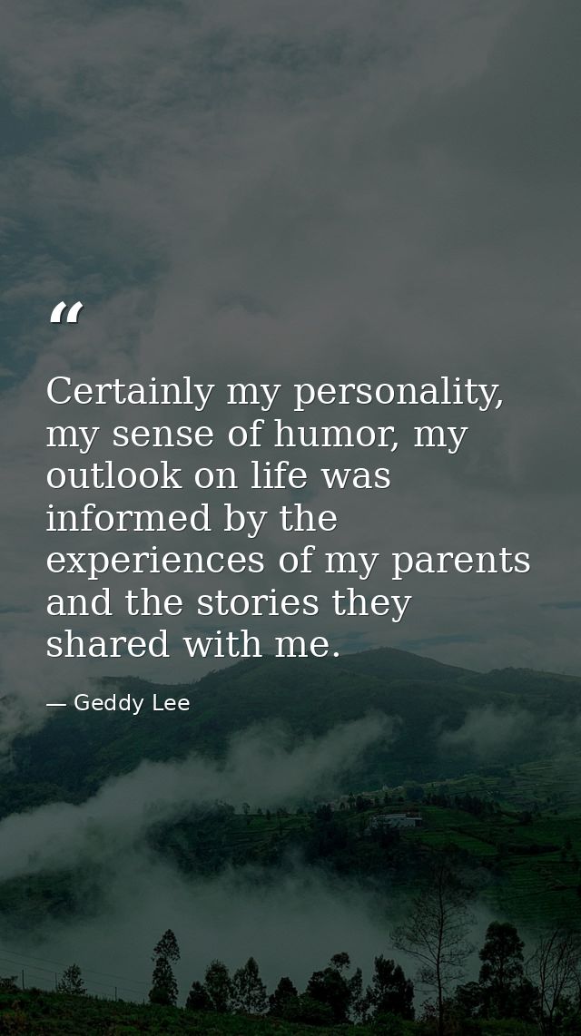 Certainly my personality, my sense of humor, my outlook on life was informed by the experiences of my parents and the st — Geddy Lee