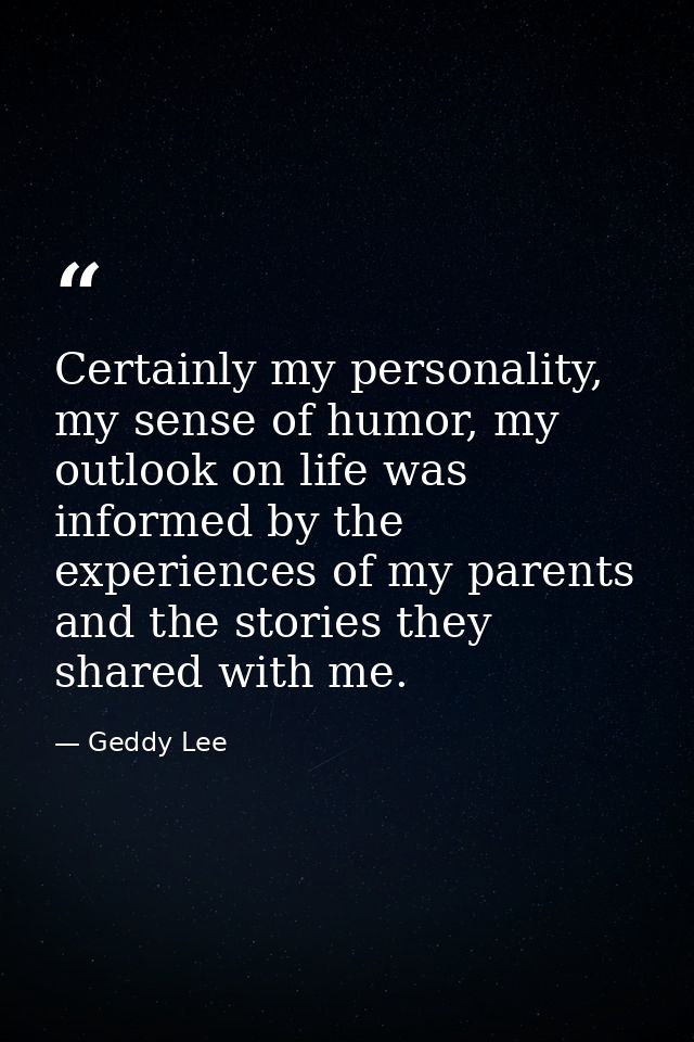 Certainly my personality, my sense of humor, my outlook on life was informed by the experiences of my parents and the st — Geddy Lee