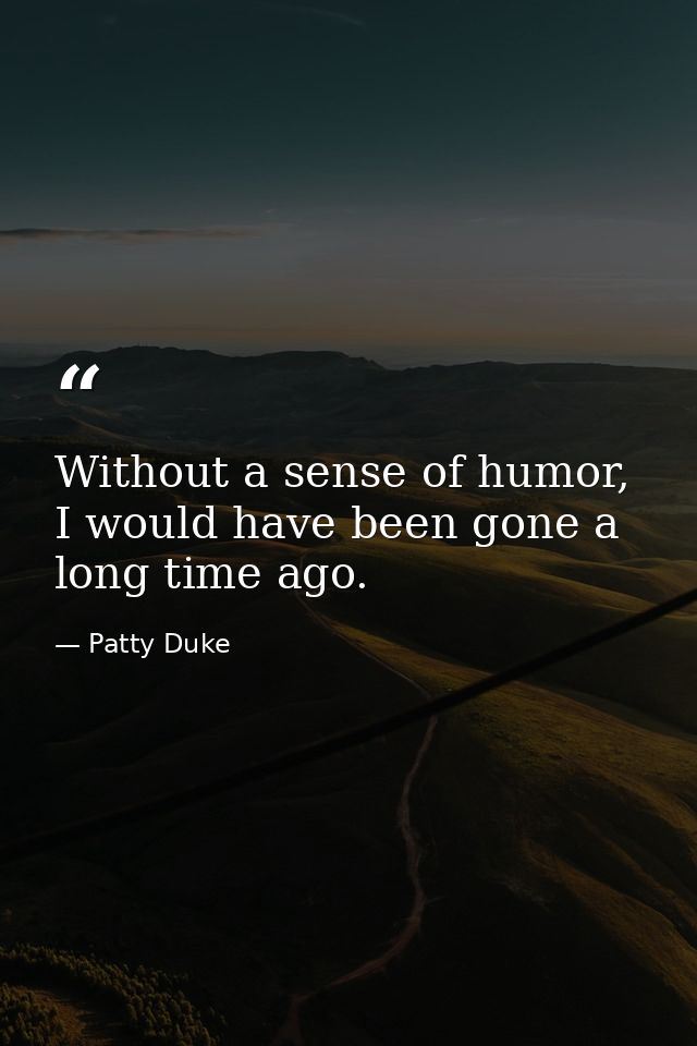 Without a sense of humor, I would have been gone a long time ago. — Patty Duke