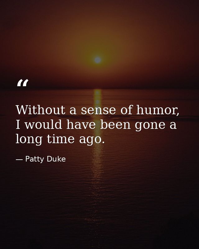 Without a sense of humor, I would have been gone a long time ago. — Patty Duke