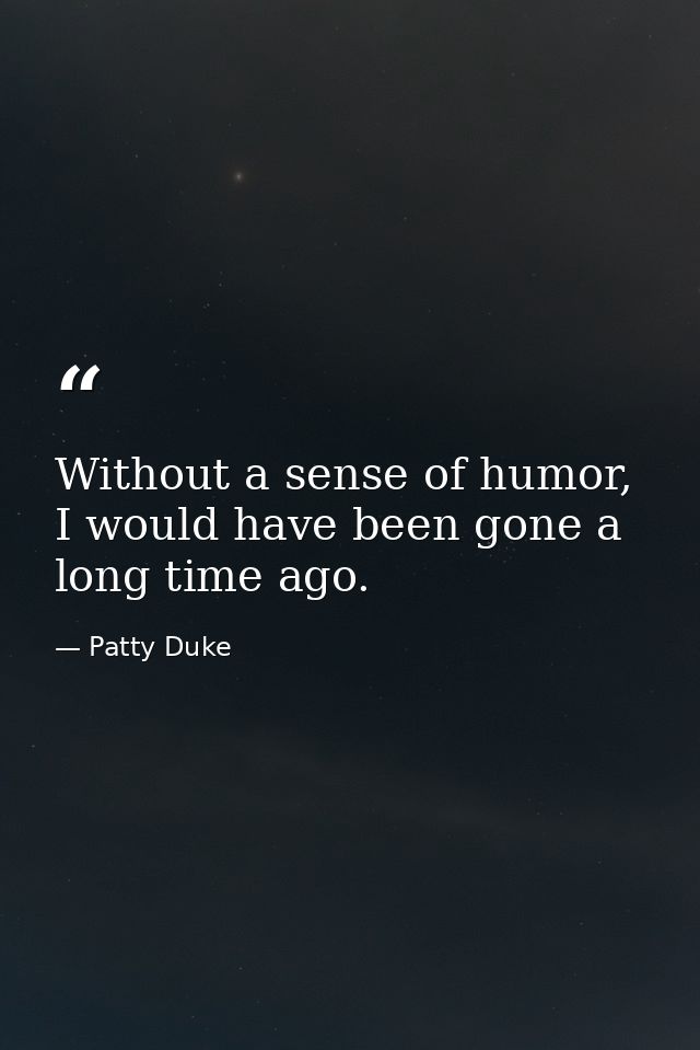 Without a sense of humor, I would have been gone a long time ago. — Patty Duke