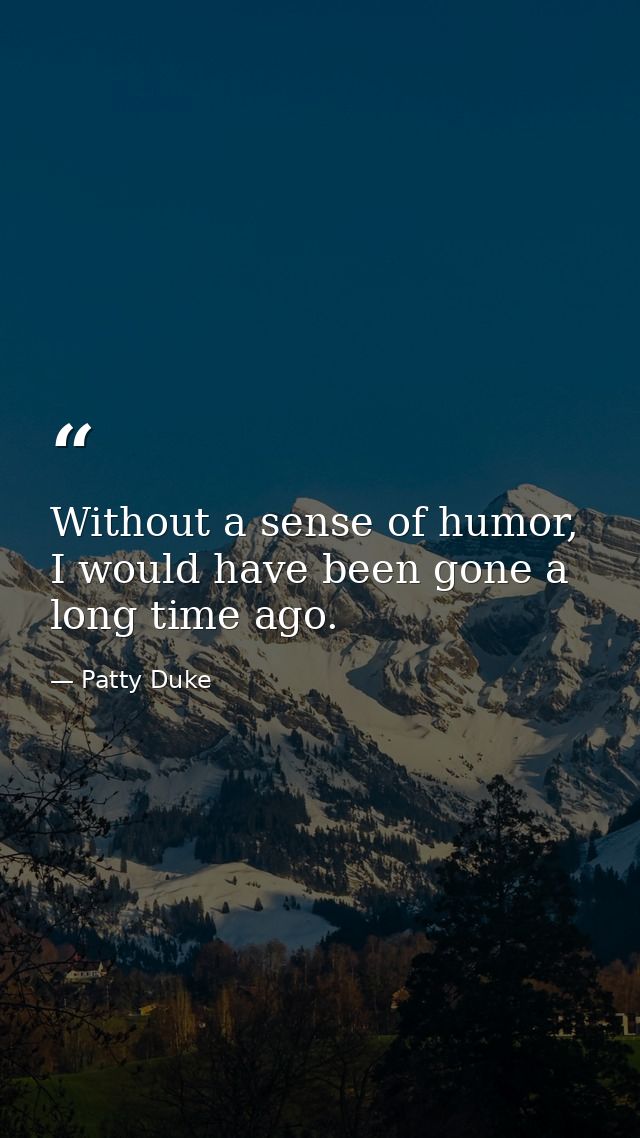 Without a sense of humor, I would have been gone a long time ago. — Patty Duke