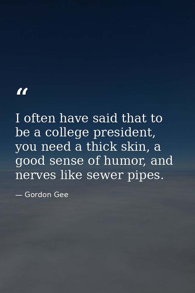 I often have said that to be a college president, you need a thick skin, a good sense of humor, and nerves like sewer pi — Gordon Gee