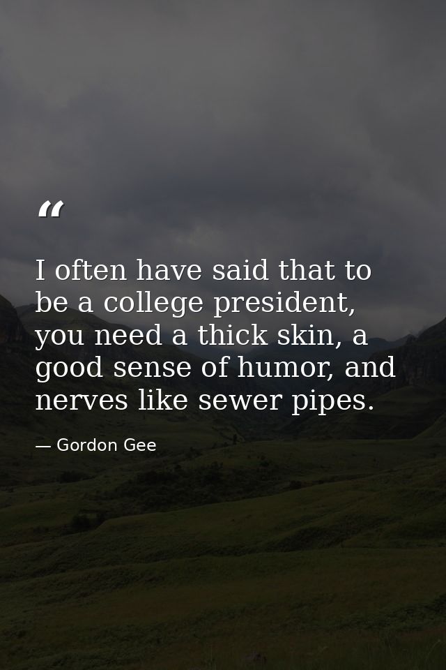 I often have said that to be a college president, you need a thick skin, a good sense of humor, and nerves like sewer pi — Gordon Gee