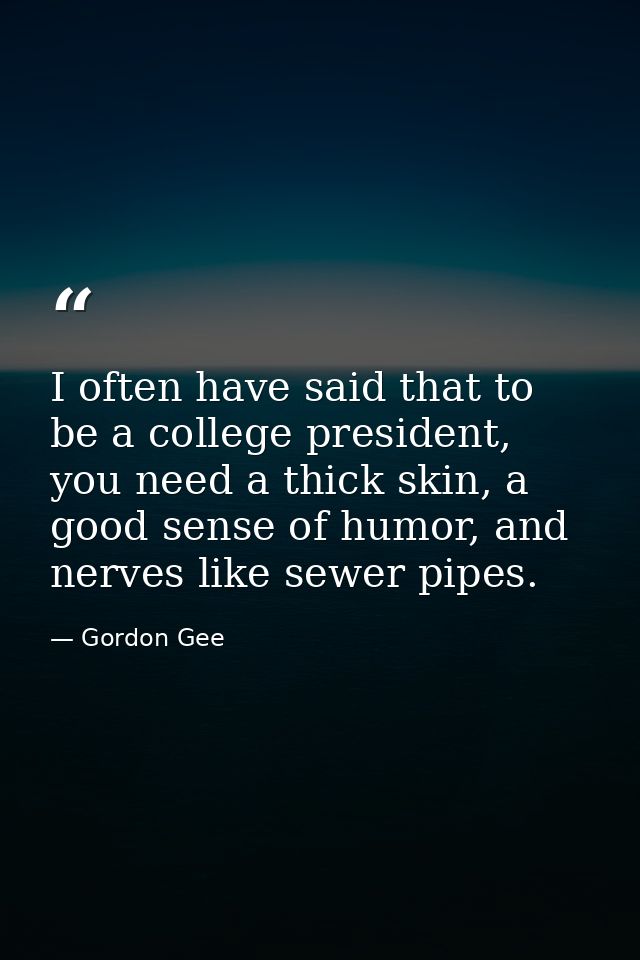 I often have said that to be a college president, you need a thick skin, a good sense of humor, and nerves like sewer pi — Gordon Gee