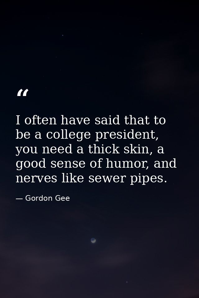 I often have said that to be a college president, you need a thick skin, a good sense of humor, and nerves like sewer pi — Gordon Gee