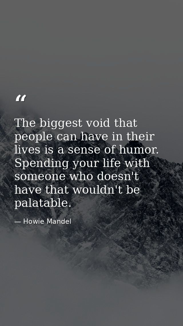 The biggest void that people can have in their lives is a sense of humor. Spending your life with someone who doesn't ha — Howie Mandel