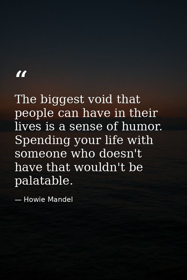 The biggest void that people can have in their lives is a sense of humor. Spending your life with someone who doesn't ha — Howie Mandel