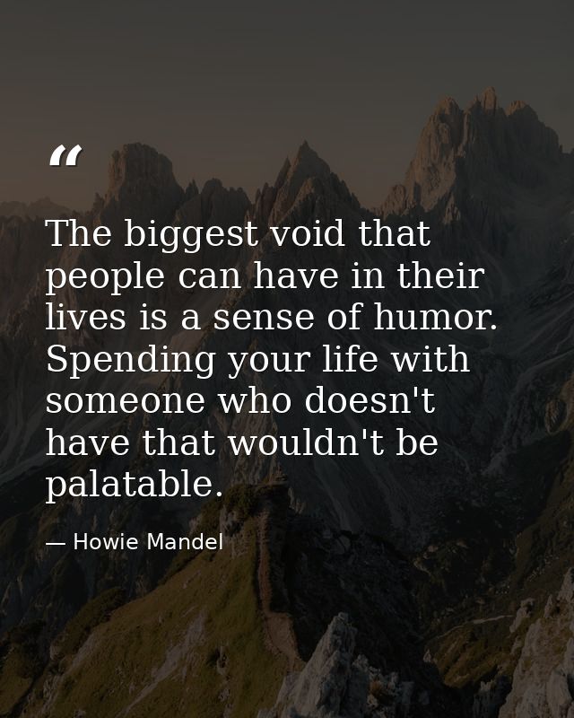 The biggest void that people can have in their lives is a sense of humor. Spending your life with someone who doesn't ha — Howie Mandel