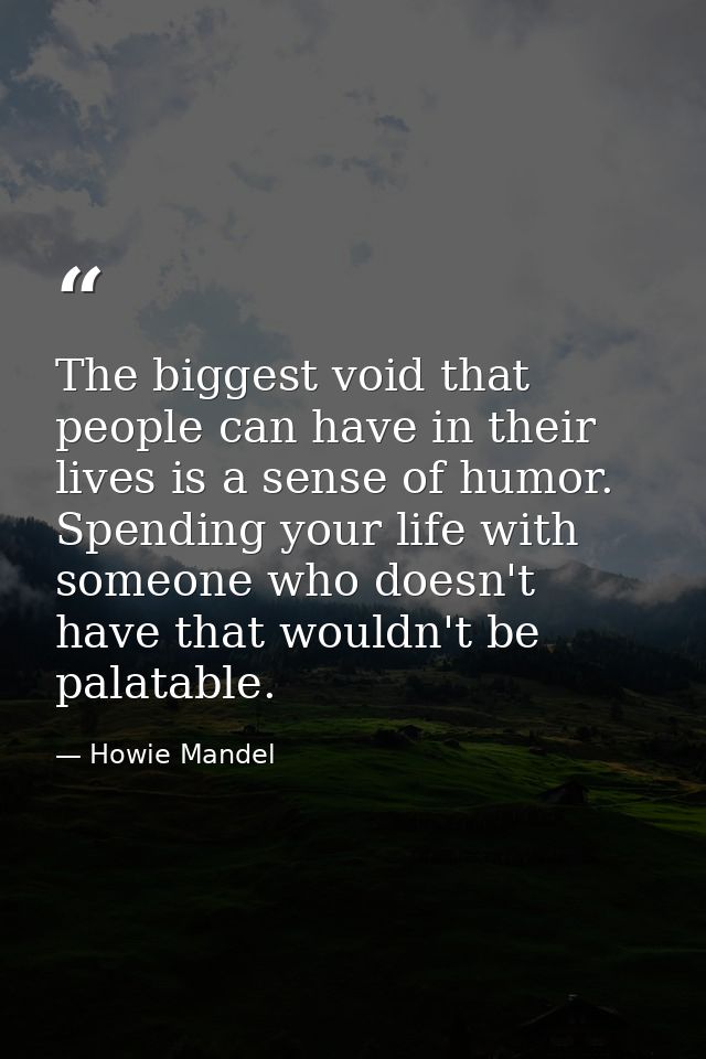The biggest void that people can have in their lives is a sense of humor. Spending your life with someone who doesn't ha — Howie Mandel
