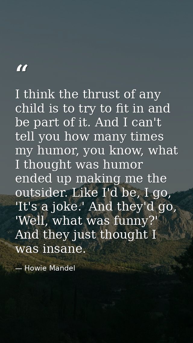 I think the thrust of any child is to try to fit in and be part of it. And I can't tell you how many times my humor, you — Howie Mandel