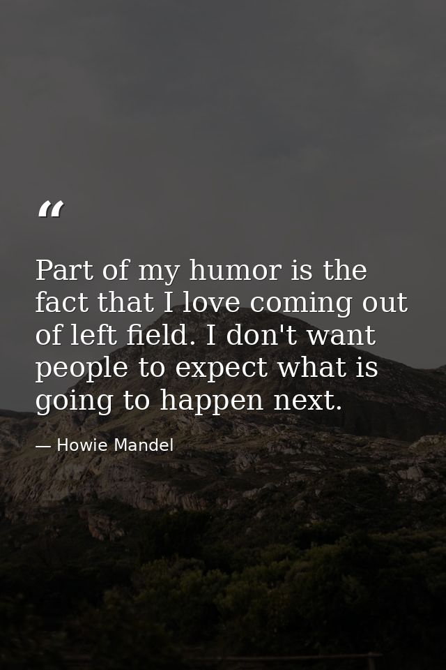 Part of my humor is the fact that I love coming out of left field. I don't want people to expect what is going to happen — Howie Mandel