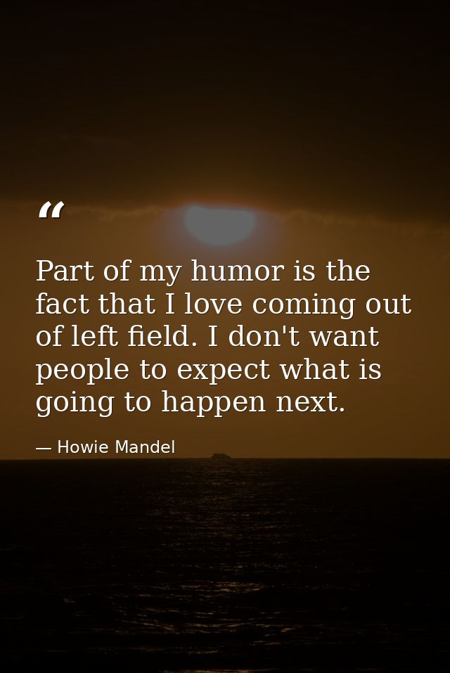 Part of my humor is the fact that I love coming out of left field. I don't want people to expect what is going to happen — Howie Mandel