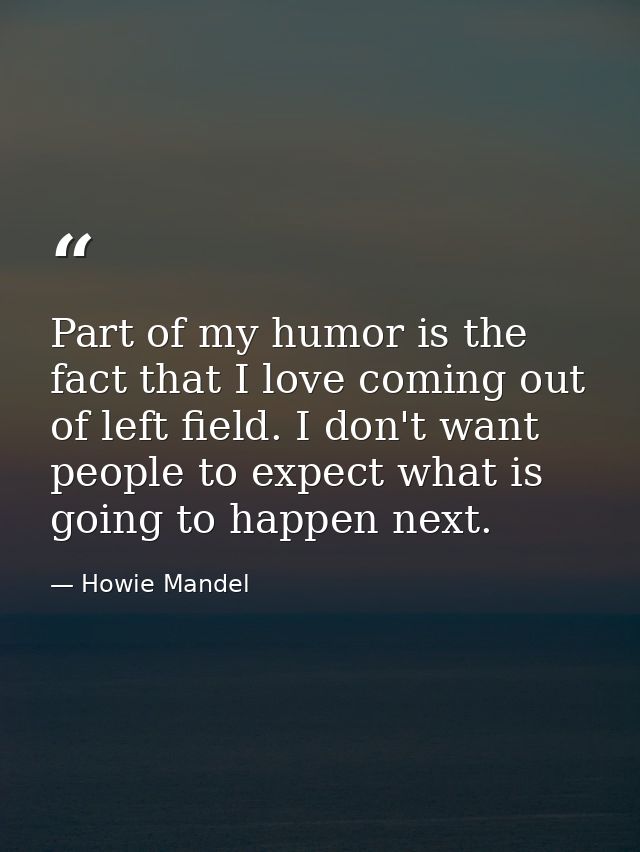 Part of my humor is the fact that I love coming out of left field. I don't want people to expect what is going to happen — Howie Mandel