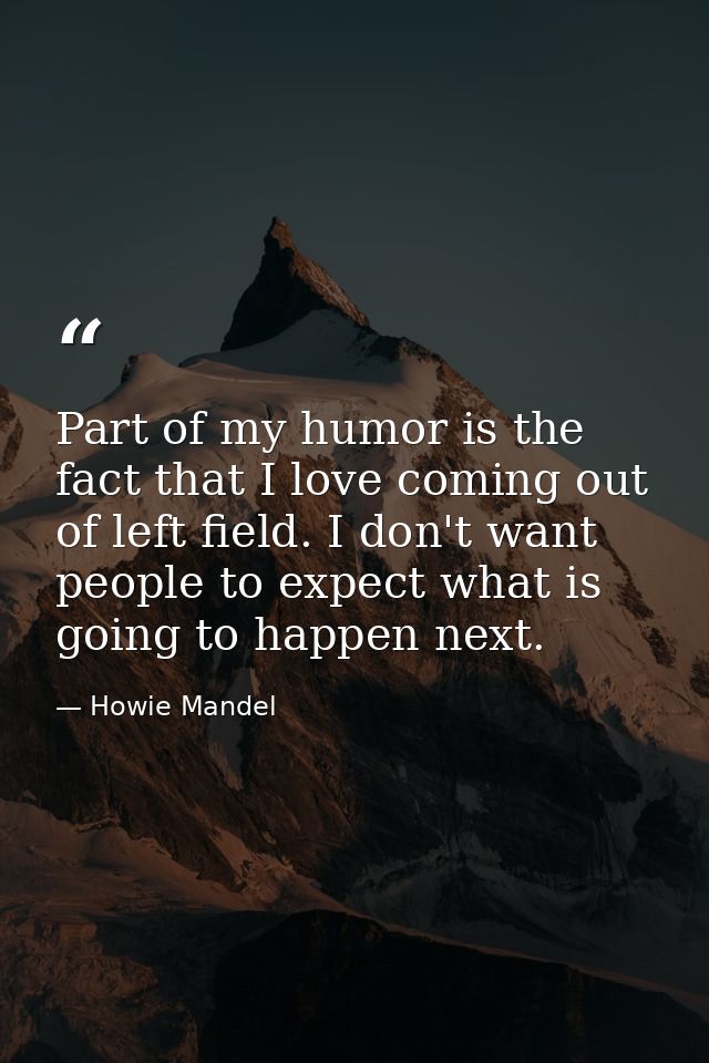 Part of my humor is the fact that I love coming out of left field. I don't want people to expect what is going to happen — Howie Mandel