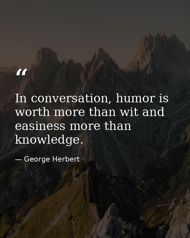 In conversation, humor is worth more than wit and easiness more than knowledge. — George Herbert