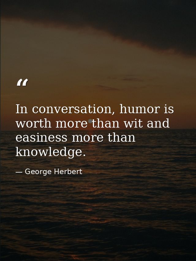 In conversation, humor is worth more than wit and easiness more than knowledge. — George Herbert