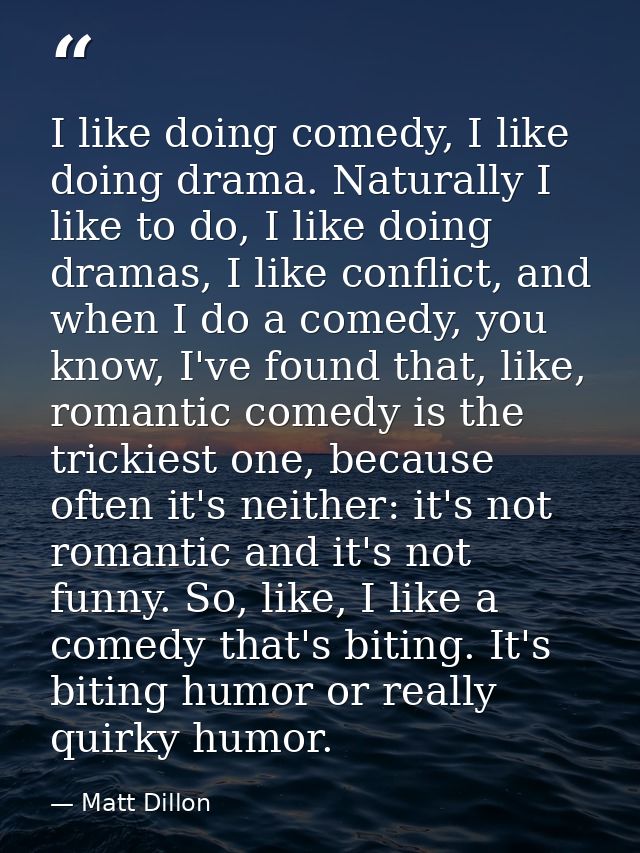 I like doing comedy, I like doing drama. Naturally I like to do, I like doing dramas, I like conflict, and when I do a c — Matt Dillon