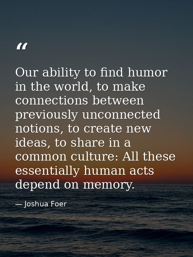 Our ability to find humor in the world, to make connections between previously unconnected notions, to create new ideas, — Joshua Foer
