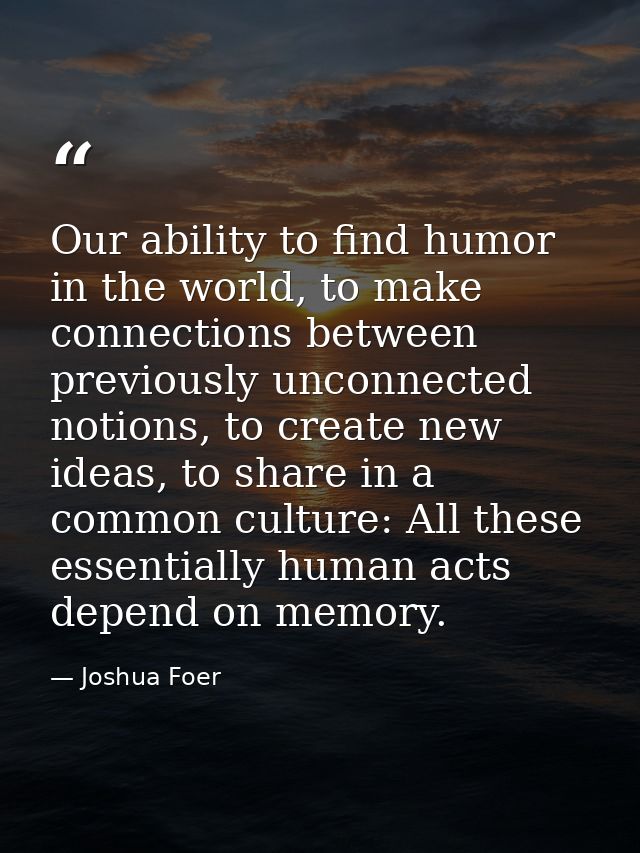 Our ability to find humor in the world, to make connections between previously unconnected notions, to create new ideas, — Joshua Foer