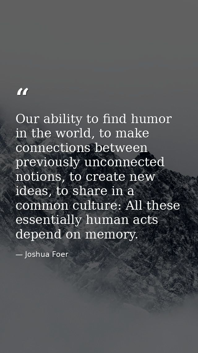 Our ability to find humor in the world, to make connections between previously unconnected notions, to create new ideas, — Joshua Foer