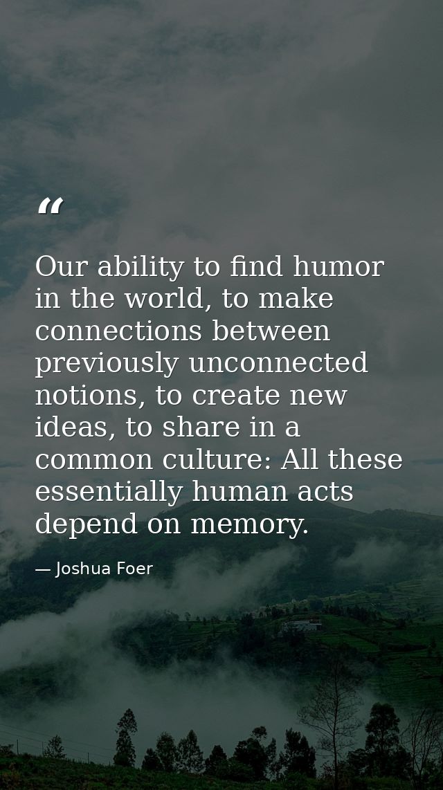 Our ability to find humor in the world, to make connections between previously unconnected notions, to create new ideas, — Joshua Foer