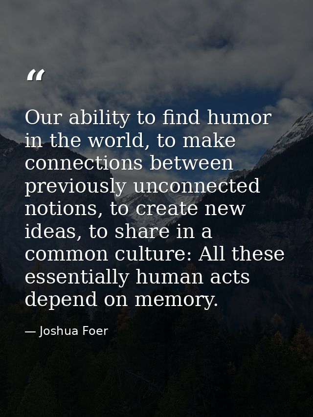 Our ability to find humor in the world, to make connections between previously unconnected notions, to create new ideas, — Joshua Foer
