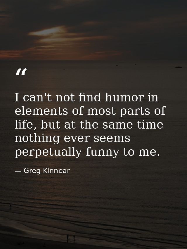 I can't not find humor in elements of most parts of life, but at the same time nothing ever seems perpetually funny to m — Greg Kinnear