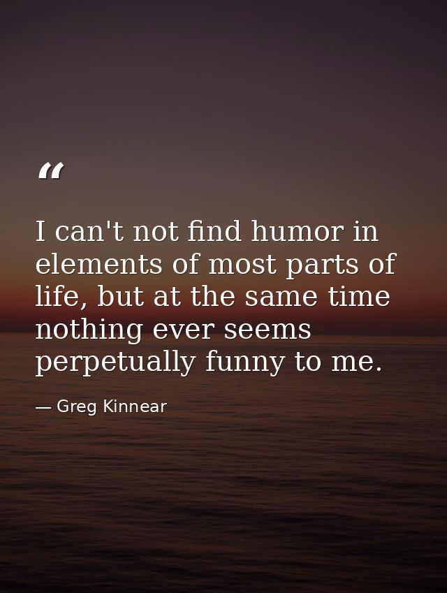 I can't not find humor in elements of most parts of life, but at the same time nothing ever seems perpetually funny to m — Greg Kinnear