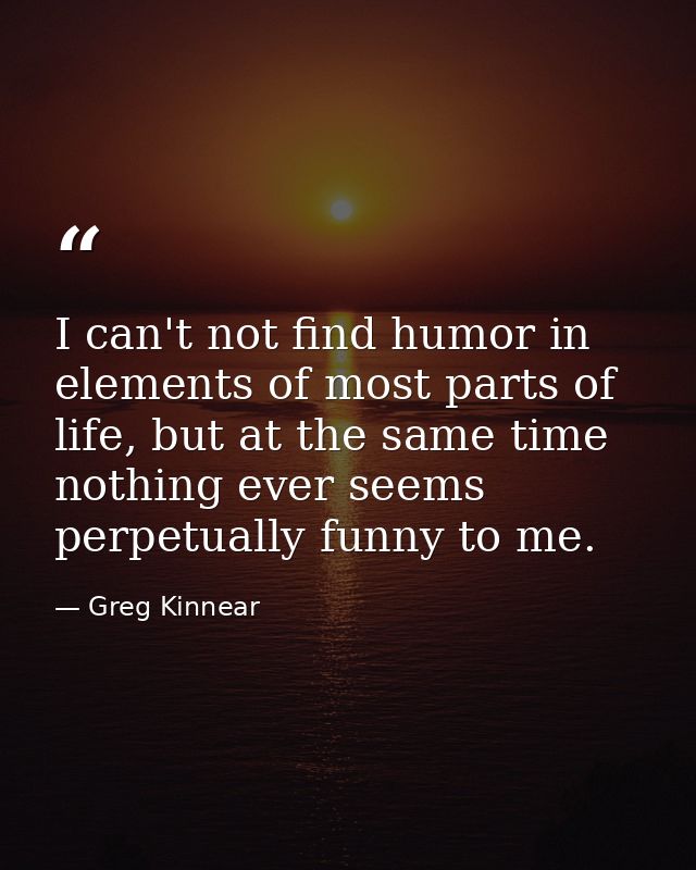 I can't not find humor in elements of most parts of life, but at the same time nothing ever seems perpetually funny to m — Greg Kinnear