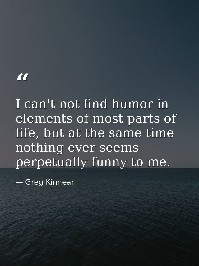 I can't not find humor in elements of most parts of life, but at the same time nothing ever seems perpetually funny to m — Greg Kinnear