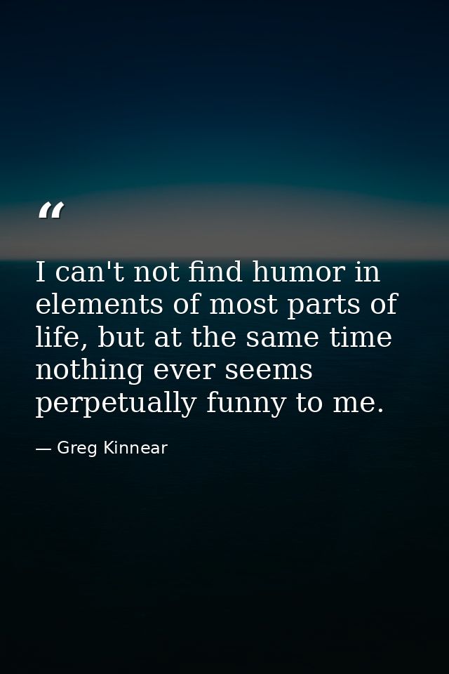 I can't not find humor in elements of most parts of life, but at the same time nothing ever seems perpetually funny to m — Greg Kinnear