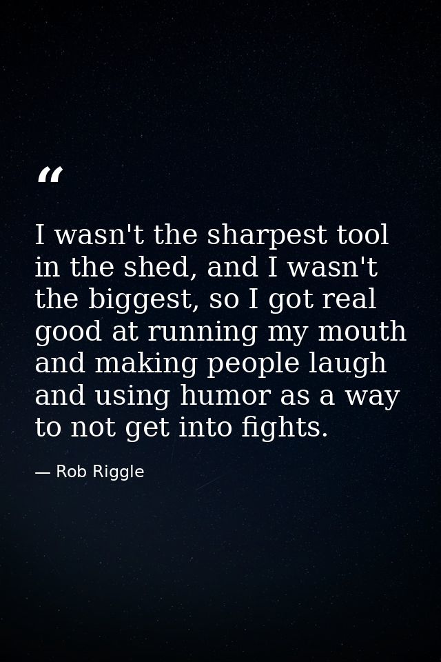 I wasn't the sharpest tool in the shed, and I wasn't the biggest, so I got real good at running my mouth and making peop — Rob Riggle