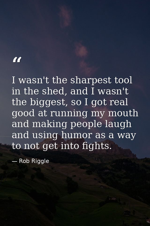 I wasn't the sharpest tool in the shed, and I wasn't the biggest, so I got real good at running my mouth and making peop — Rob Riggle