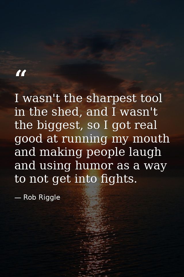 I wasn't the sharpest tool in the shed, and I wasn't the biggest, so I got real good at running my mouth and making peop — Rob Riggle