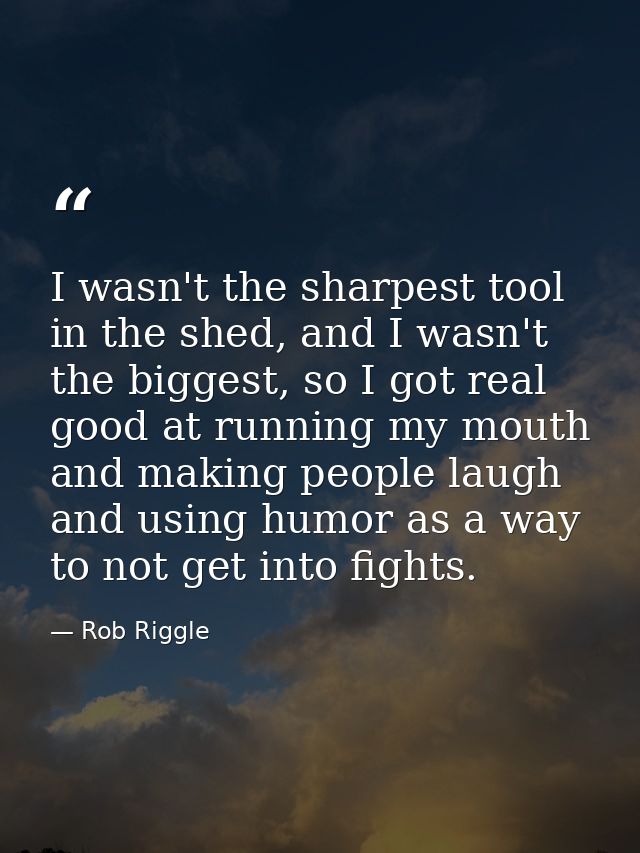 I wasn't the sharpest tool in the shed, and I wasn't the biggest, so I got real good at running my mouth and making peop — Rob Riggle