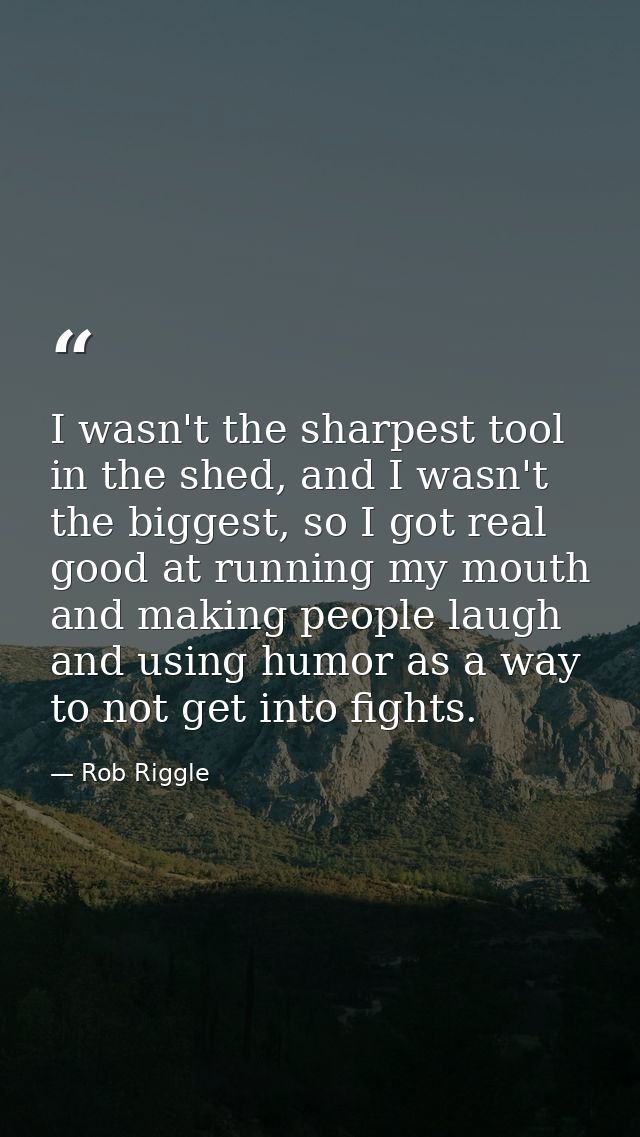 I wasn't the sharpest tool in the shed, and I wasn't the biggest, so I got real good at running my mouth and making peop — Rob Riggle