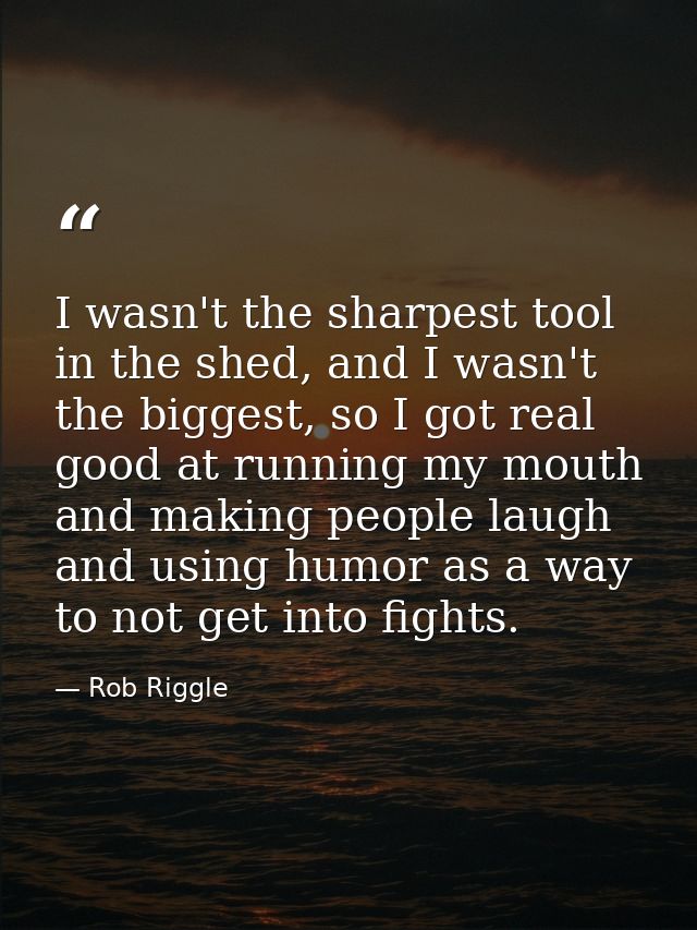 I wasn't the sharpest tool in the shed, and I wasn't the biggest, so I got real good at running my mouth and making peop — Rob Riggle