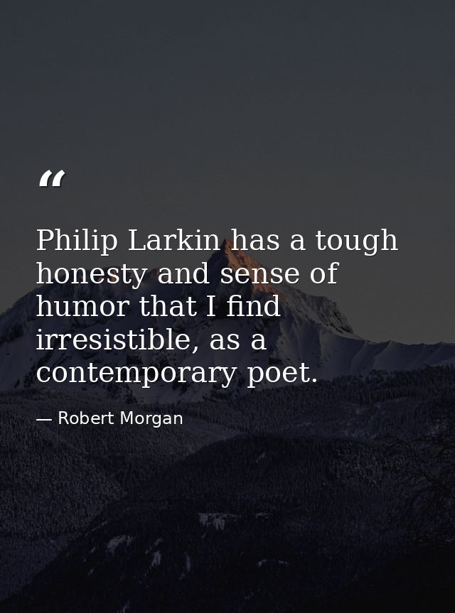 Philip Larkin has a tough honesty and sense of humor that I find irresistible, as a contemporary poet. — Robert Morgan