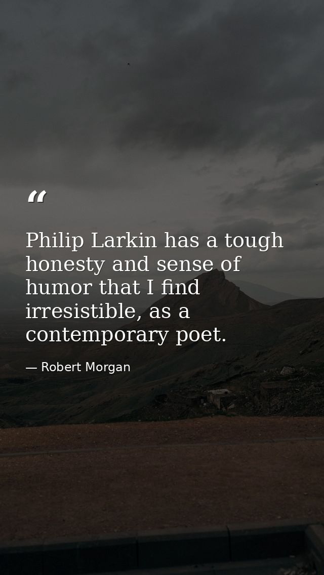 Philip Larkin has a tough honesty and sense of humor that I find irresistible, as a contemporary poet. — Robert Morgan