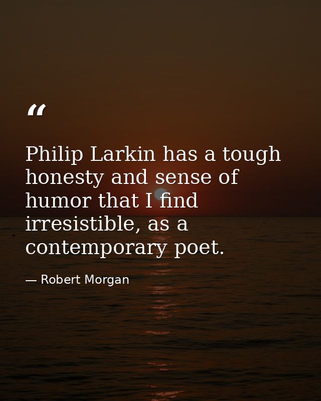 Philip Larkin has a tough honesty and sense of humor that I find irresistible, as a contemporary poet. — Robert Morgan