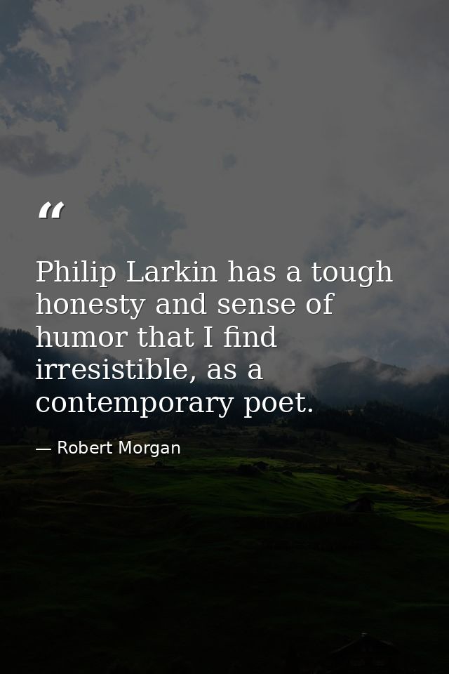 Philip Larkin has a tough honesty and sense of humor that I find irresistible, as a contemporary poet. — Robert Morgan