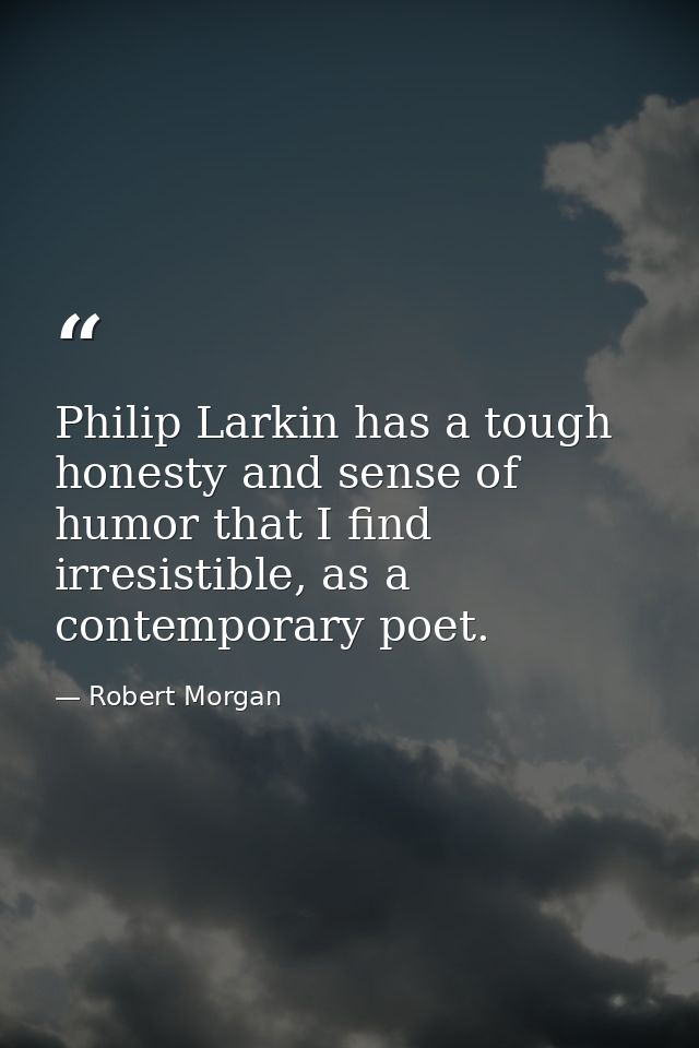 Philip Larkin has a tough honesty and sense of humor that I find irresistible, as a contemporary poet. — Robert Morgan